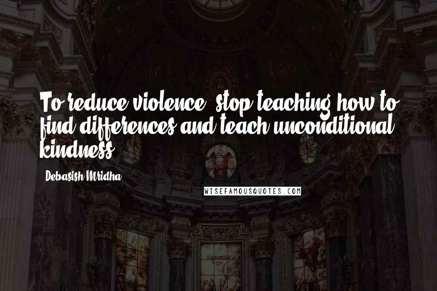 Debasish Mridha Quotes: To reduce violence, stop teaching how to find differences and teach unconditional kindness.