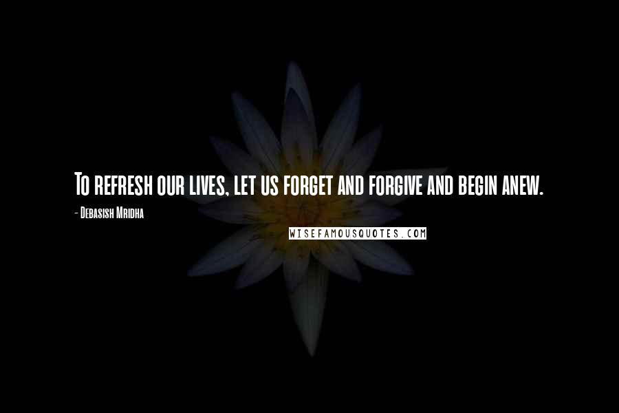 Debasish Mridha Quotes: To refresh our lives, let us forget and forgive and begin anew.