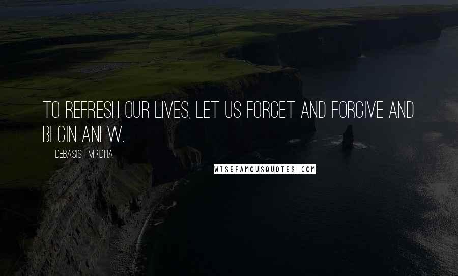 Debasish Mridha Quotes: To refresh our lives, let us forget and forgive and begin anew.