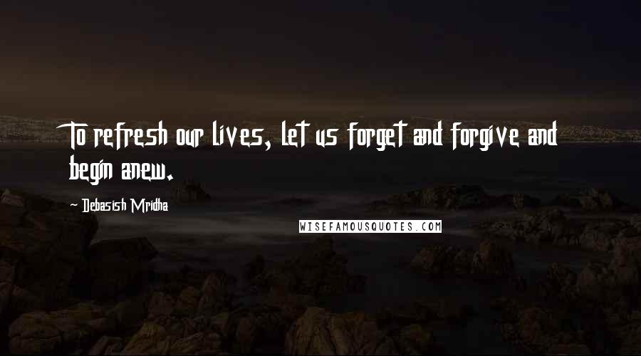 Debasish Mridha Quotes: To refresh our lives, let us forget and forgive and begin anew.