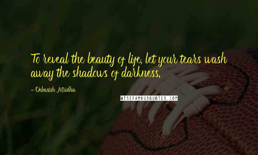 Debasish Mridha Quotes: To reveal the beauty of life, let your tears wash away the shadows of darkness.