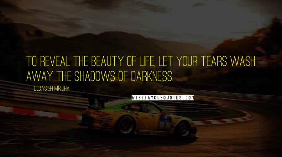 Debasish Mridha Quotes: To reveal the beauty of life, let your tears wash away the shadows of darkness.
