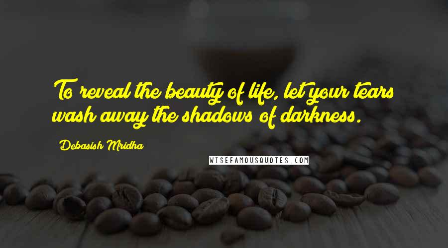 Debasish Mridha Quotes: To reveal the beauty of life, let your tears wash away the shadows of darkness.