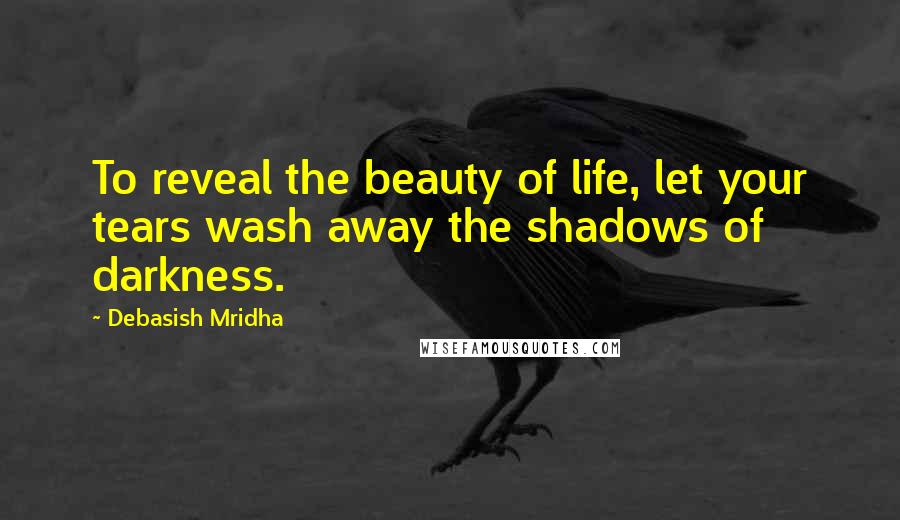 Debasish Mridha Quotes: To reveal the beauty of life, let your tears wash away the shadows of darkness.