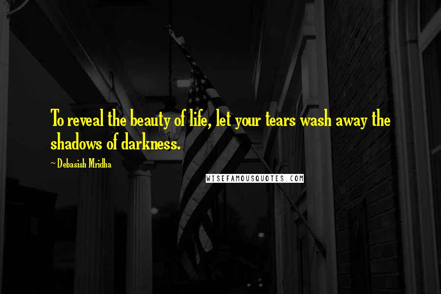 Debasish Mridha Quotes: To reveal the beauty of life, let your tears wash away the shadows of darkness.