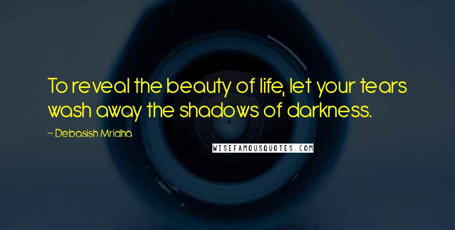 Debasish Mridha Quotes: To reveal the beauty of life, let your tears wash away the shadows of darkness.