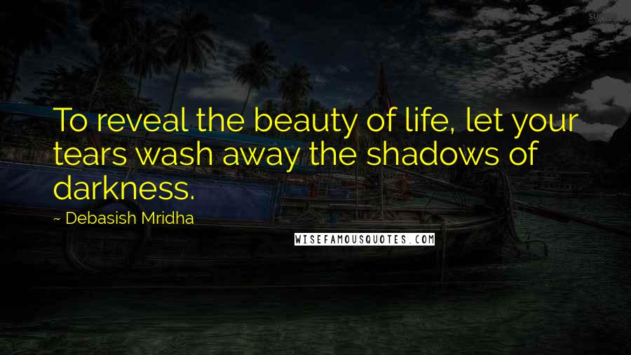Debasish Mridha Quotes: To reveal the beauty of life, let your tears wash away the shadows of darkness.