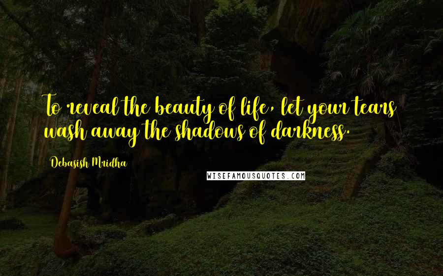 Debasish Mridha Quotes: To reveal the beauty of life, let your tears wash away the shadows of darkness.