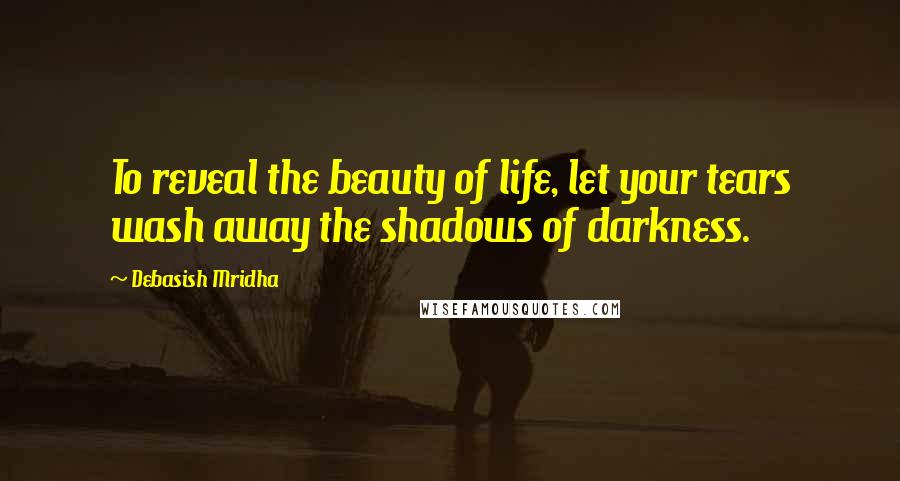 Debasish Mridha Quotes: To reveal the beauty of life, let your tears wash away the shadows of darkness.