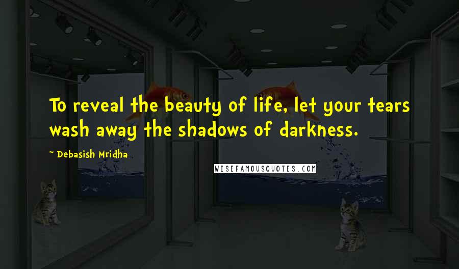 Debasish Mridha Quotes: To reveal the beauty of life, let your tears wash away the shadows of darkness.