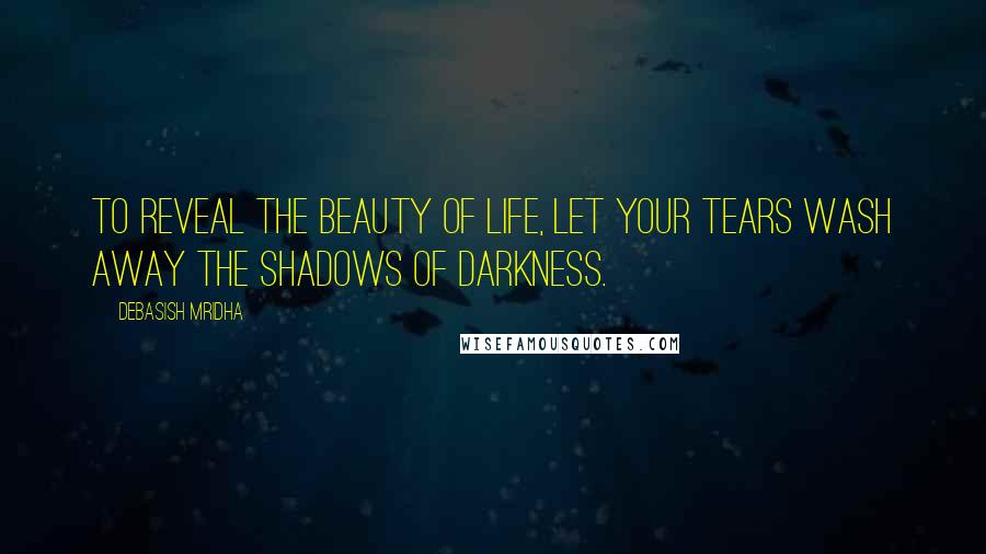 Debasish Mridha Quotes: To reveal the beauty of life, let your tears wash away the shadows of darkness.