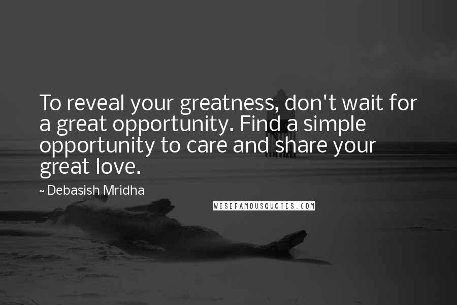 Debasish Mridha Quotes: To reveal your greatness, don't wait for a great opportunity. Find a simple opportunity to care and share your great love.