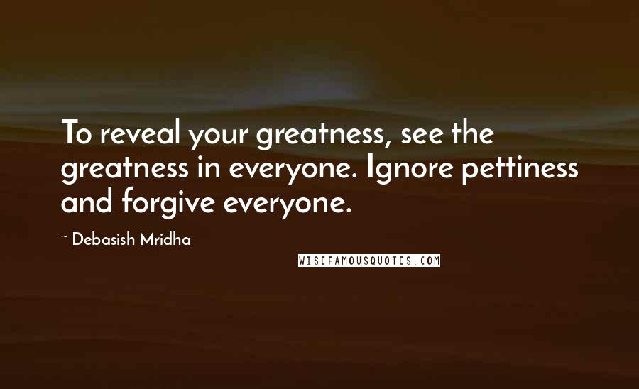 Debasish Mridha Quotes: To reveal your greatness, see the greatness in everyone. Ignore pettiness and forgive everyone.