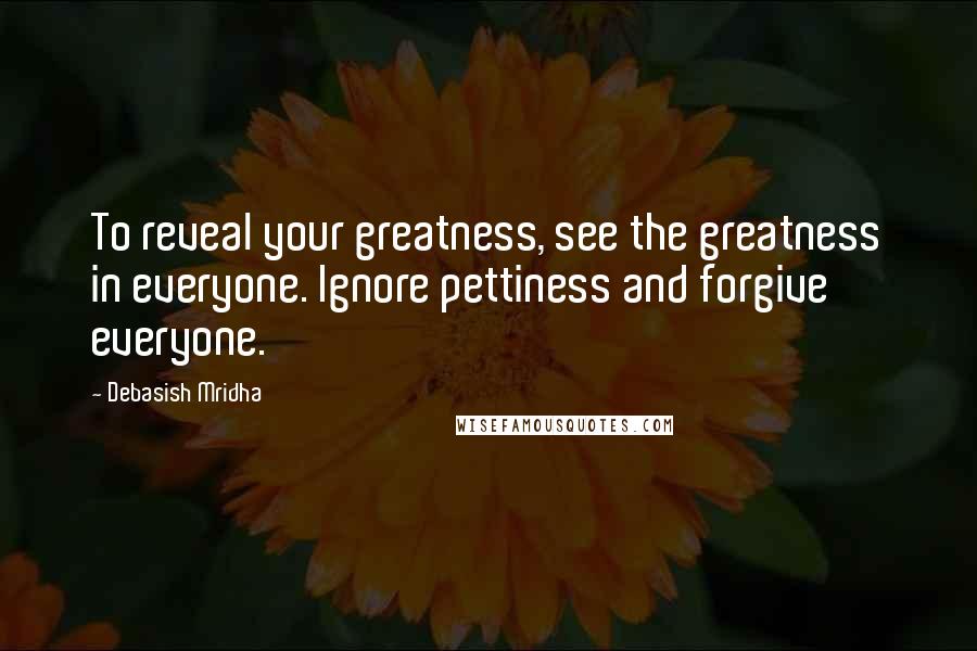 Debasish Mridha Quotes: To reveal your greatness, see the greatness in everyone. Ignore pettiness and forgive everyone.