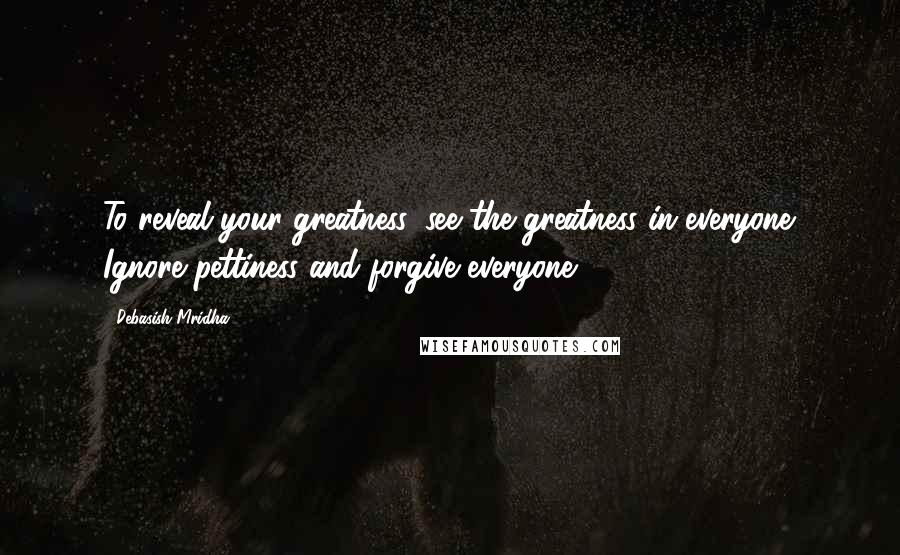 Debasish Mridha Quotes: To reveal your greatness, see the greatness in everyone. Ignore pettiness and forgive everyone.