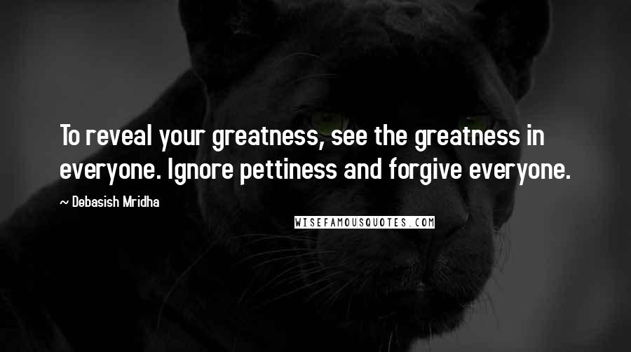 Debasish Mridha Quotes: To reveal your greatness, see the greatness in everyone. Ignore pettiness and forgive everyone.