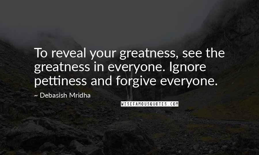 Debasish Mridha Quotes: To reveal your greatness, see the greatness in everyone. Ignore pettiness and forgive everyone.