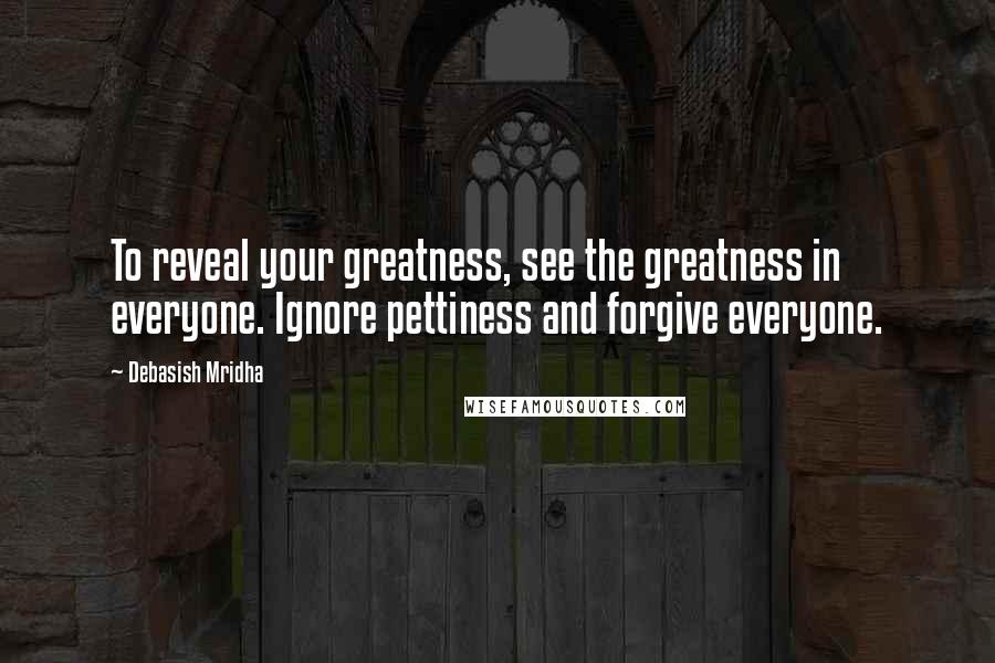 Debasish Mridha Quotes: To reveal your greatness, see the greatness in everyone. Ignore pettiness and forgive everyone.