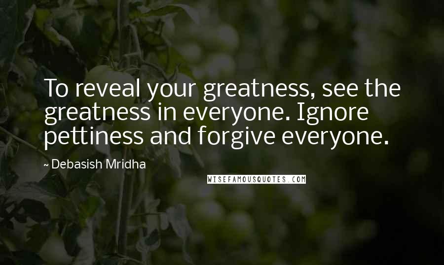 Debasish Mridha Quotes: To reveal your greatness, see the greatness in everyone. Ignore pettiness and forgive everyone.