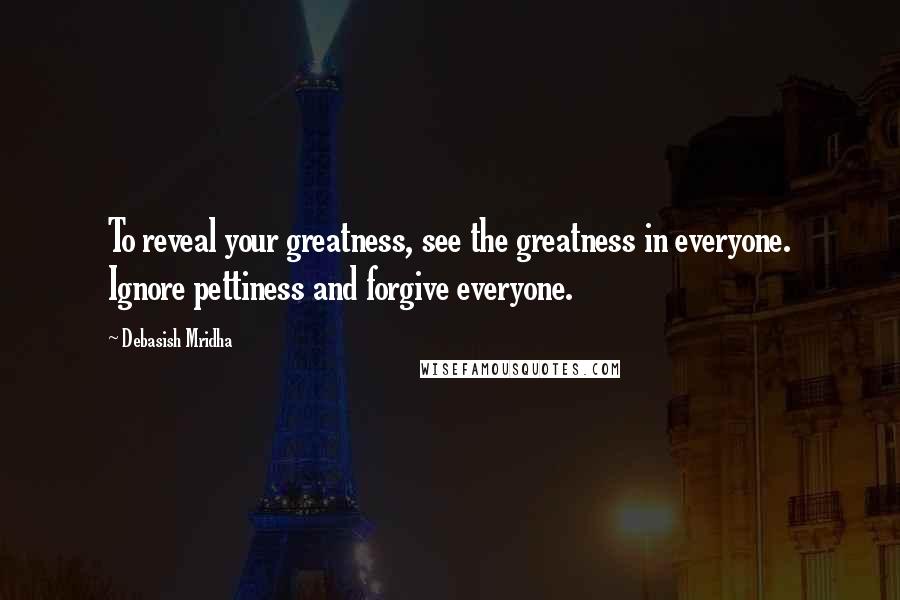 Debasish Mridha Quotes: To reveal your greatness, see the greatness in everyone. Ignore pettiness and forgive everyone.