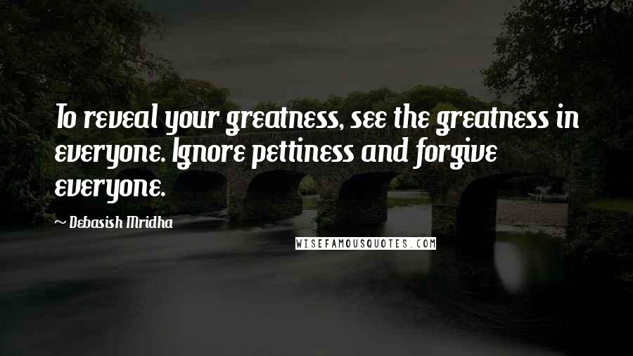 Debasish Mridha Quotes: To reveal your greatness, see the greatness in everyone. Ignore pettiness and forgive everyone.