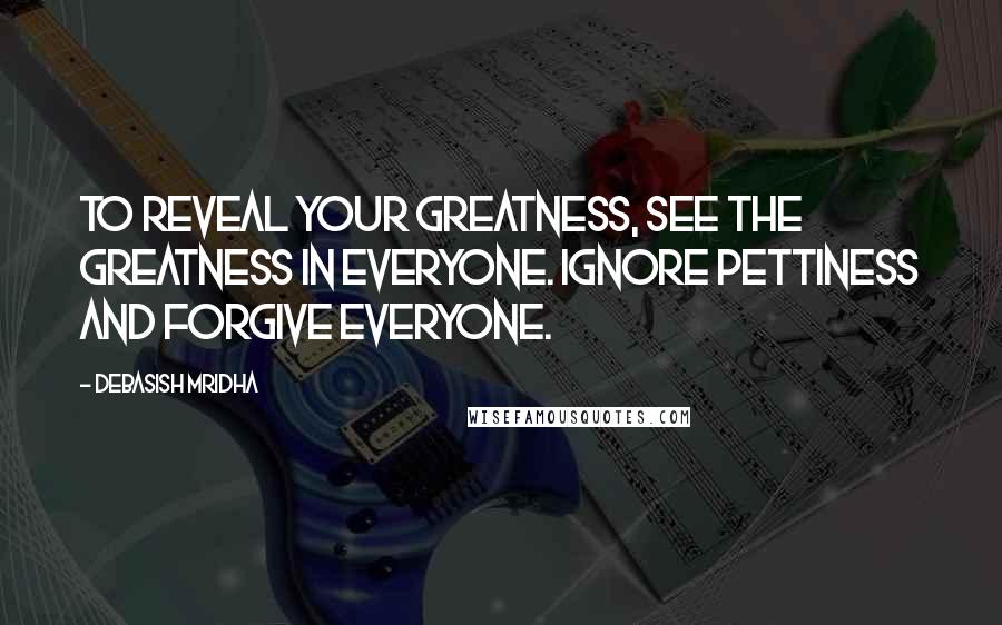 Debasish Mridha Quotes: To reveal your greatness, see the greatness in everyone. Ignore pettiness and forgive everyone.