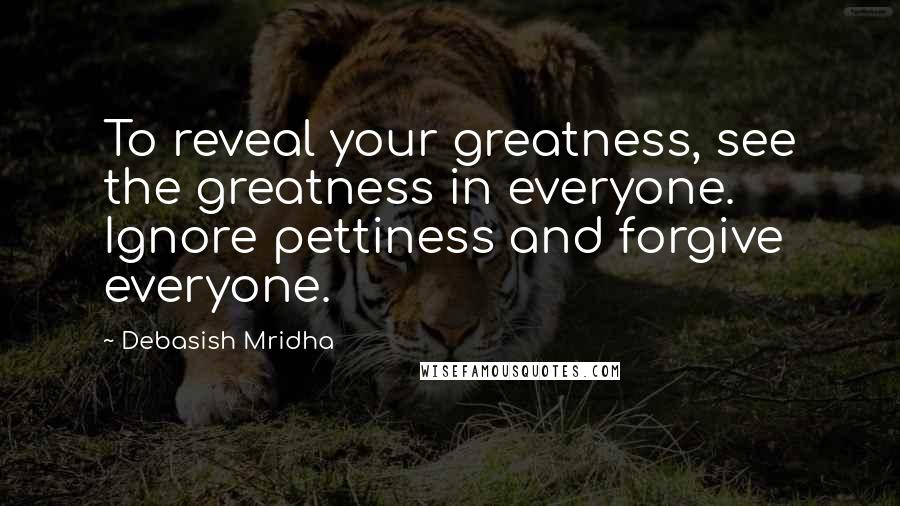 Debasish Mridha Quotes: To reveal your greatness, see the greatness in everyone. Ignore pettiness and forgive everyone.