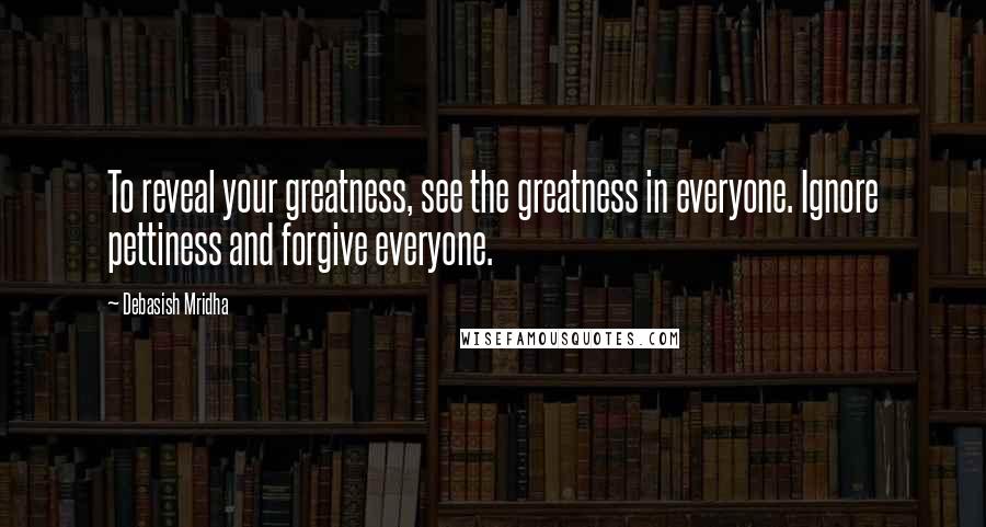 Debasish Mridha Quotes: To reveal your greatness, see the greatness in everyone. Ignore pettiness and forgive everyone.