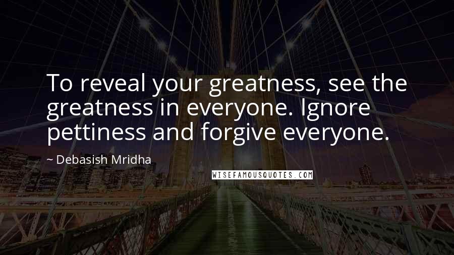 Debasish Mridha Quotes: To reveal your greatness, see the greatness in everyone. Ignore pettiness and forgive everyone.