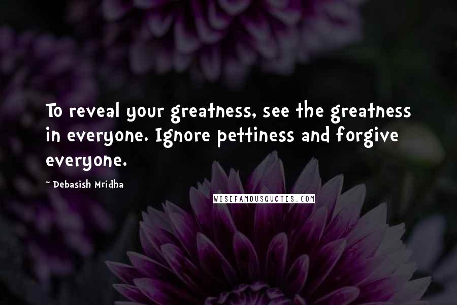 Debasish Mridha Quotes: To reveal your greatness, see the greatness in everyone. Ignore pettiness and forgive everyone.