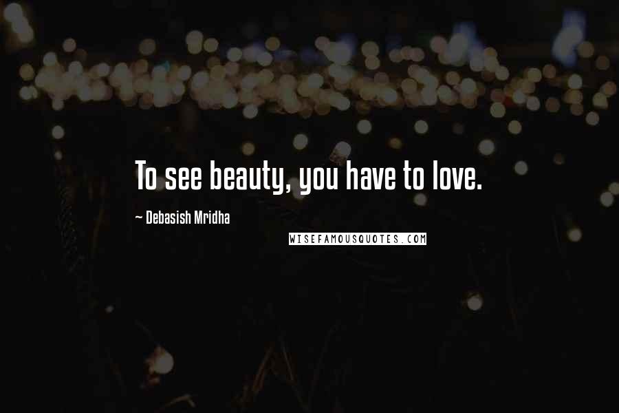 Debasish Mridha Quotes: To see beauty, you have to love.