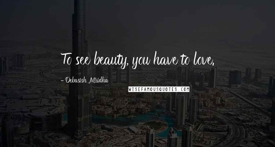 Debasish Mridha Quotes: To see beauty, you have to love.