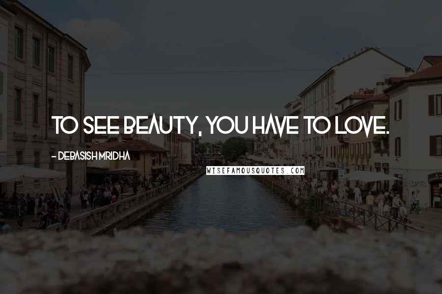 Debasish Mridha Quotes: To see beauty, you have to love.