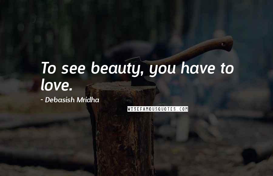 Debasish Mridha Quotes: To see beauty, you have to love.