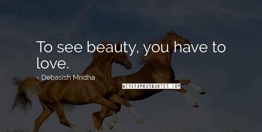 Debasish Mridha Quotes: To see beauty, you have to love.