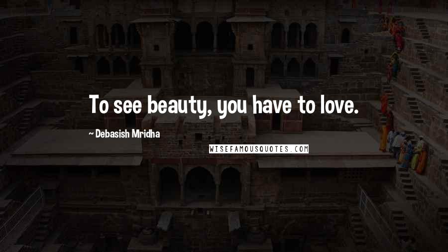 Debasish Mridha Quotes: To see beauty, you have to love.