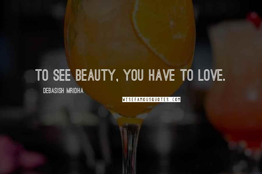 Debasish Mridha Quotes: To see beauty, you have to love.