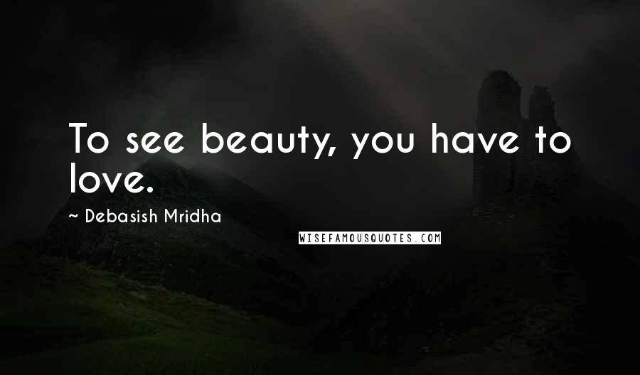 Debasish Mridha Quotes: To see beauty, you have to love.