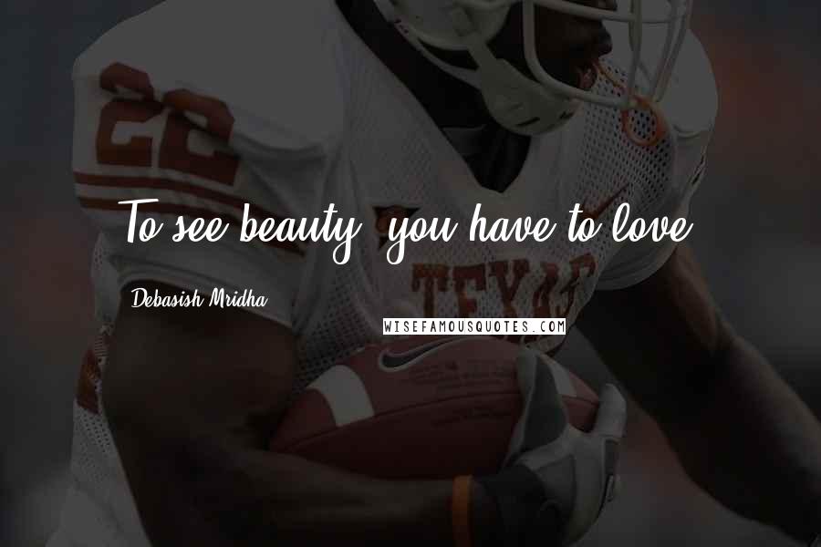 Debasish Mridha Quotes: To see beauty, you have to love.