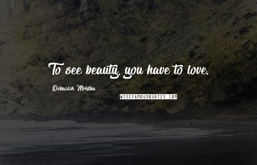 Debasish Mridha Quotes: To see beauty, you have to love.