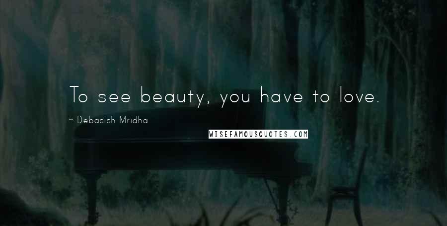 Debasish Mridha Quotes: To see beauty, you have to love.