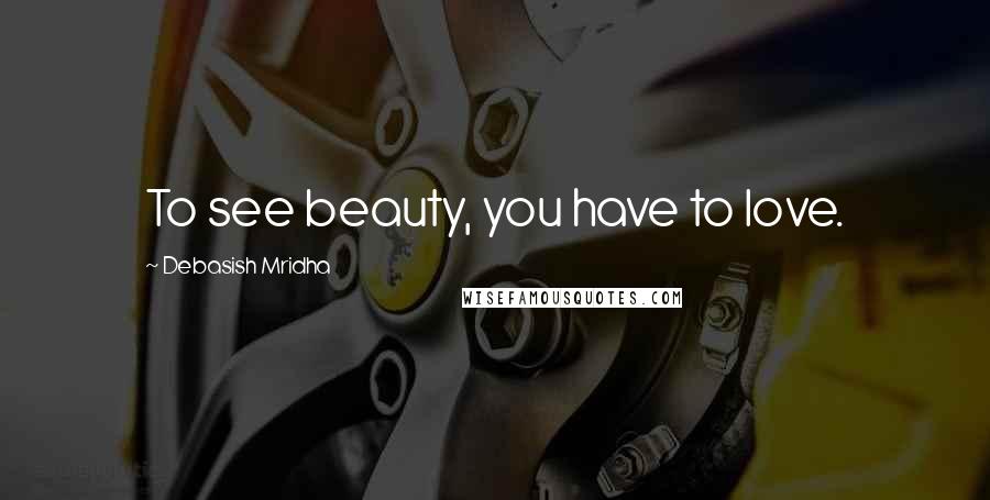 Debasish Mridha Quotes: To see beauty, you have to love.