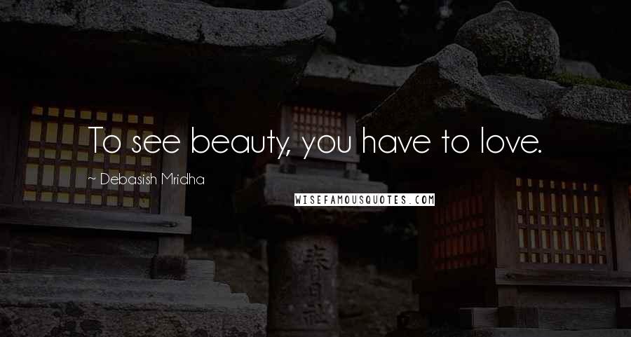 Debasish Mridha Quotes: To see beauty, you have to love.