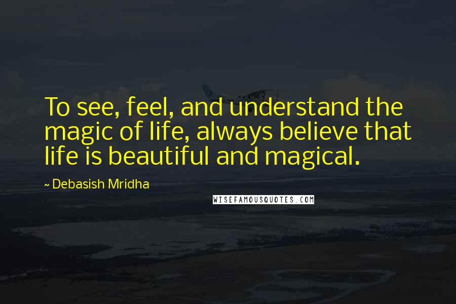 Debasish Mridha Quotes: To see, feel, and understand the magic of life, always believe that life is beautiful and magical.