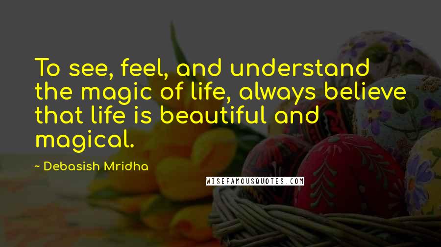 Debasish Mridha Quotes: To see, feel, and understand the magic of life, always believe that life is beautiful and magical.