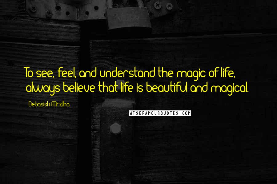 Debasish Mridha Quotes: To see, feel, and understand the magic of life, always believe that life is beautiful and magical.