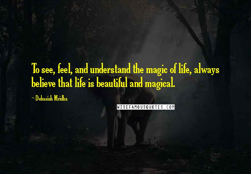 Debasish Mridha Quotes: To see, feel, and understand the magic of life, always believe that life is beautiful and magical.