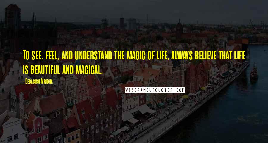 Debasish Mridha Quotes: To see, feel, and understand the magic of life, always believe that life is beautiful and magical.