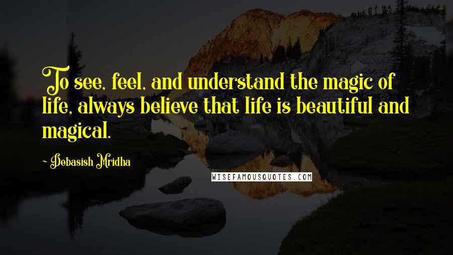 Debasish Mridha Quotes: To see, feel, and understand the magic of life, always believe that life is beautiful and magical.