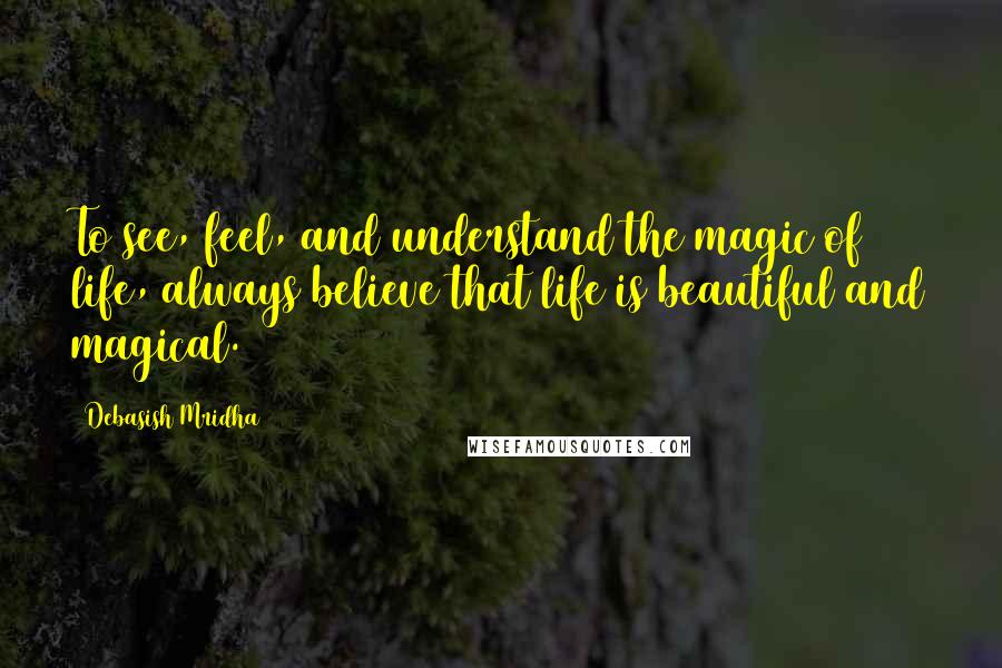 Debasish Mridha Quotes: To see, feel, and understand the magic of life, always believe that life is beautiful and magical.